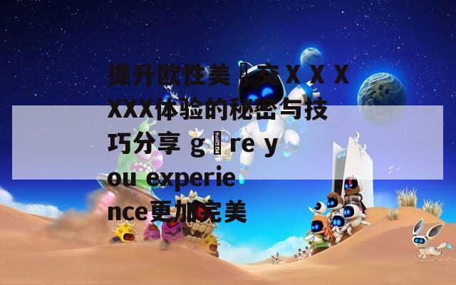 提升欧性美掹交ⅩⅩⅩXXX体验的秘密与技巧分享 gøre you experience更加完美