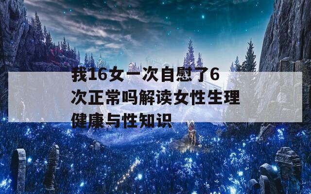 我16女一次自慰了6次正常吗解读女性生理健康与性知识