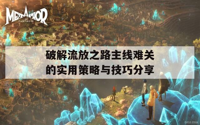 破解流放之路主线难关的实用策略与技巧分享