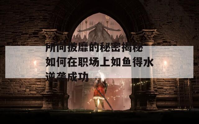 所向披靡的秘密揭秘 如何在职场上如鱼得水逆袭成功