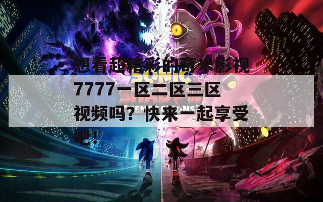 想看超精彩的奇米影视7777一区二区三区视频吗？快来一起享受吧！