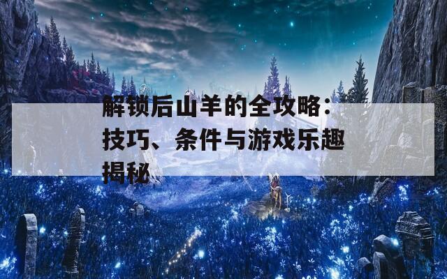 解锁后山羊的全攻略：技巧、条件与游戏乐趣揭秘