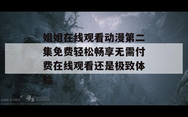 姐姐在线观看动漫第二集免费轻松畅享无需付费在线观看还是极致体验