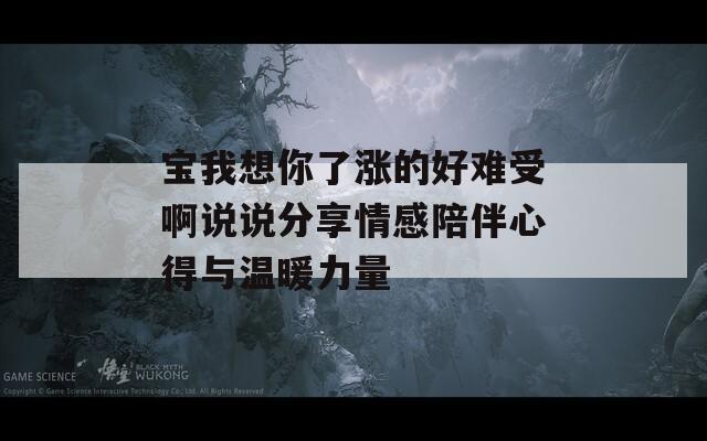 宝我想你了涨的好难受啊说说分享情感陪伴心得与温暖力量