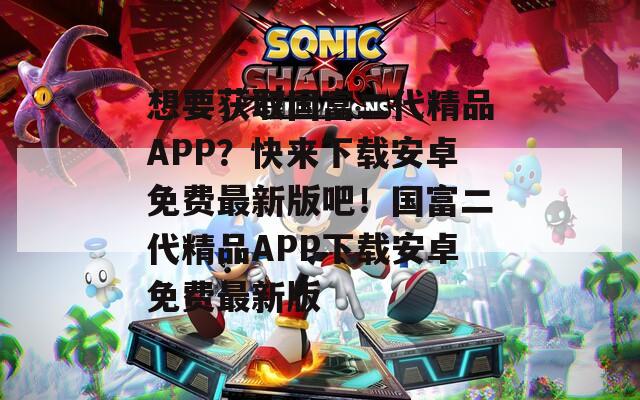 想要获取国富二代精品APP？快来下载安卓免费最新版吧！国富二代精品APP下载安卓免费最新版