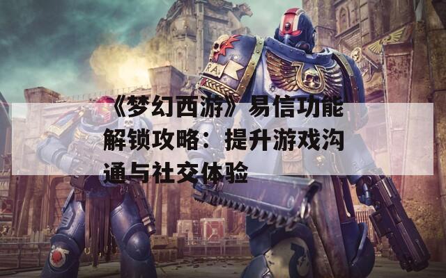 《梦幻西游》易信功能解锁攻略：提升游戏沟通与社交体验