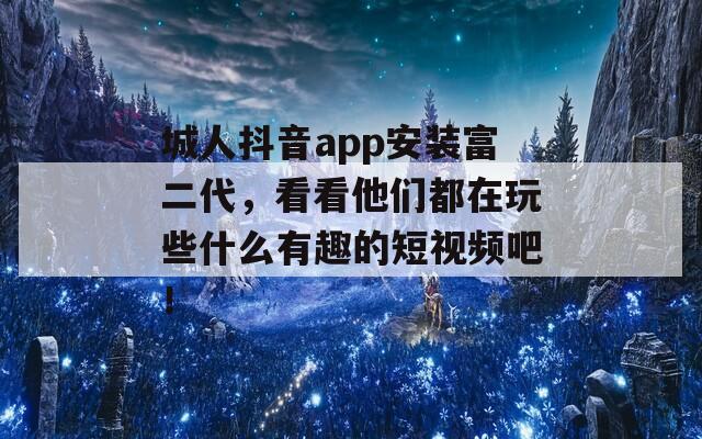 城人抖音app安装富二代，看看他们都在玩些什么有趣的短视频吧！