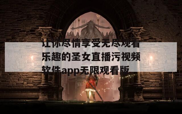 让你尽情享受无尽观看乐趣的圣女直播污视频软件app无限观看版