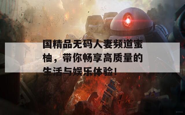 国精品无码人妻频道蜜柚，带你畅享高质量的生活与娱乐体验！