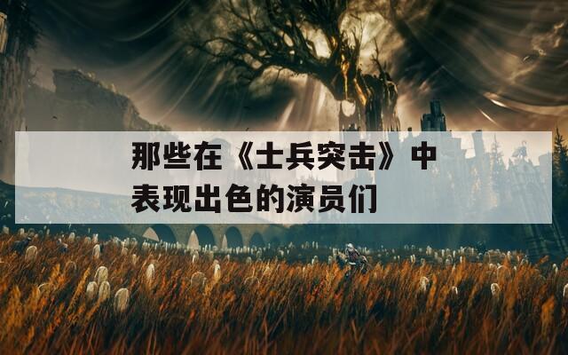 那些在《士兵突击》中表现出色的演员们