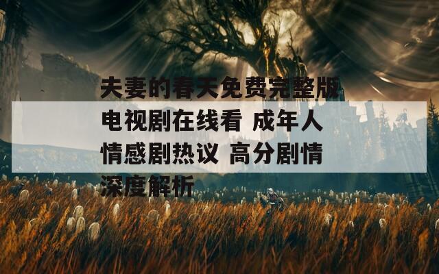 夫妻的春天免费完整版电视剧在线看 成年人情感剧热议 高分剧情深度解析