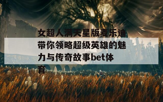 女超人满天星版麦乐迪带你领略超级英雄的魅力与传奇故事bet体育