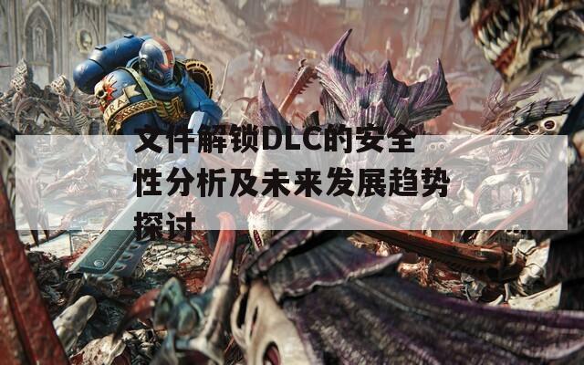 文件解锁DLC的安全性分析及未来发展趋势探讨