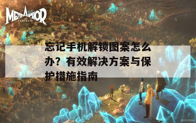 忘记手机解锁图案怎么办？有效解决方案与保护措施指南