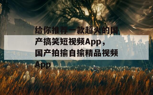 给你推荐一款超火的国产搞笑短视频App，国产拍揄自揄精品视频App