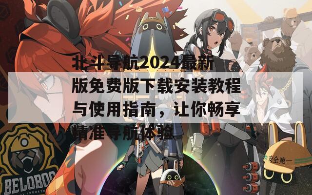 北斗导航2024最新版免费版下载安装教程与使用指南，让你畅享精准导航体验