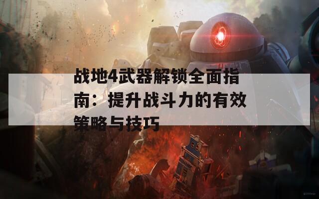 战地4武器解锁全面指南：提升战斗力的有效策略与技巧