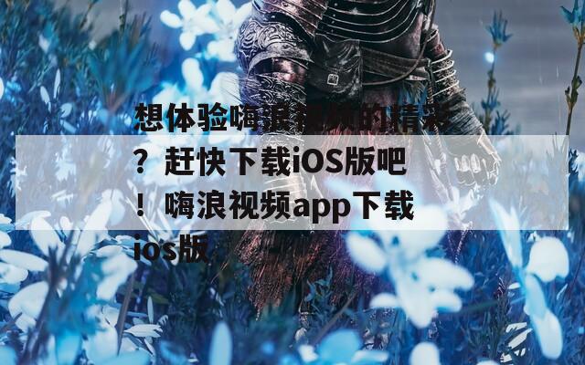 想体验嗨浪视频的精彩？赶快下载iOS版吧！嗨浪视频app下载ios版