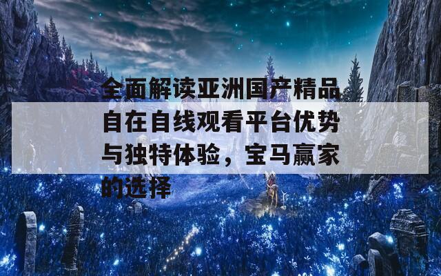 全面解读亚洲国产精品自在自线观看平台优势与独特体验，宝马赢家的选择
