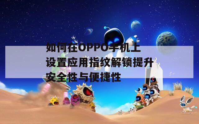 如何在OPPO手机上设置应用指纹解锁提升安全性与便捷性