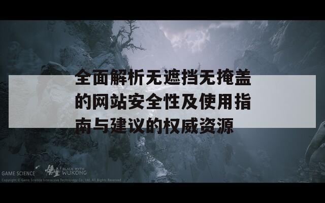 全面解析无遮挡无掩盖的网站安全性及使用指南与建议的权威资源