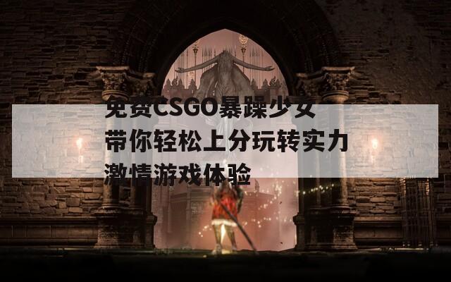 免费CSGO暴躁少女带你轻松上分玩转实力激情游戏体验