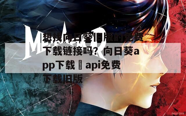 想找向日葵旧版的免费下载链接吗？向日葵app下载汅api免费下载旧版