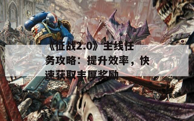 《征战2.0》主线任务攻略：提升效率，快速获取丰厚奖励