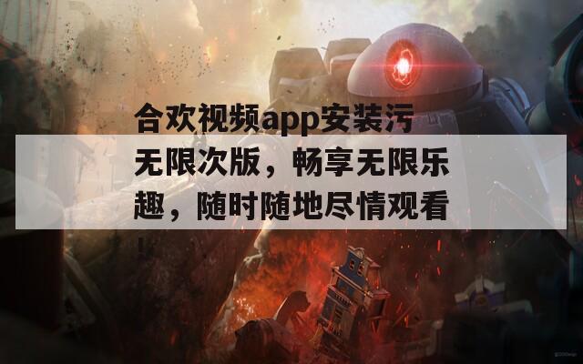 合欢视频app安装污无限次版，畅享无限乐趣，随时随地尽情观看！