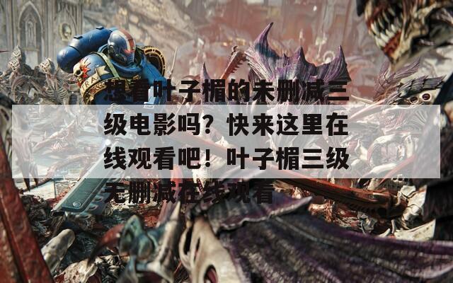 想看叶子楣的未删减三级电影吗？快来这里在线观看吧！叶子楣三级无删减在线观看