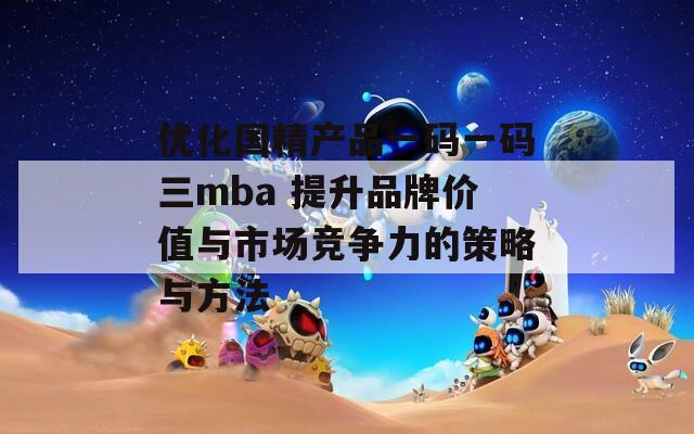 优化国精产品一码一码三mba 提升品牌价值与市场竞争力的策略与方法