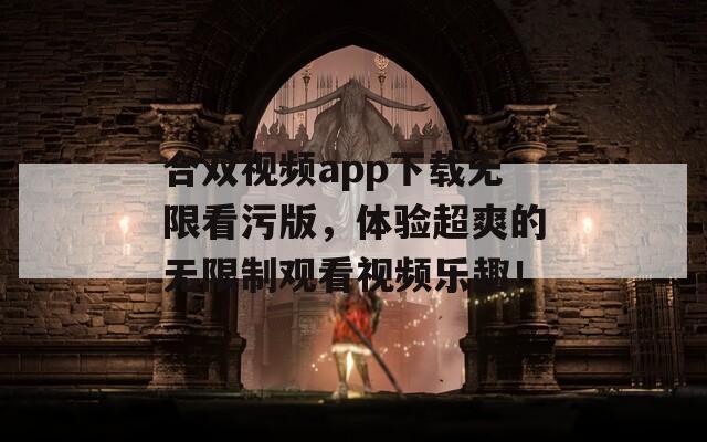 合双视频app下载无限看污版，体验超爽的无限制观看视频乐趣！