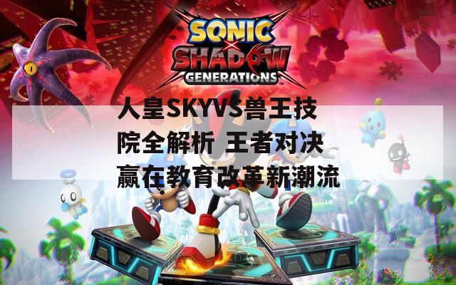 人皇SKYVS兽王技院全解析 王者对决 赢在教育改革新潮流