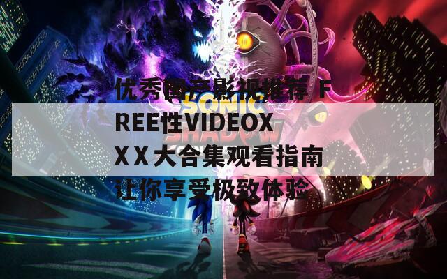 优秀国产影视推荐 FREE性VIDEOXXⅩ大合集观看指南 让你享受极致体验