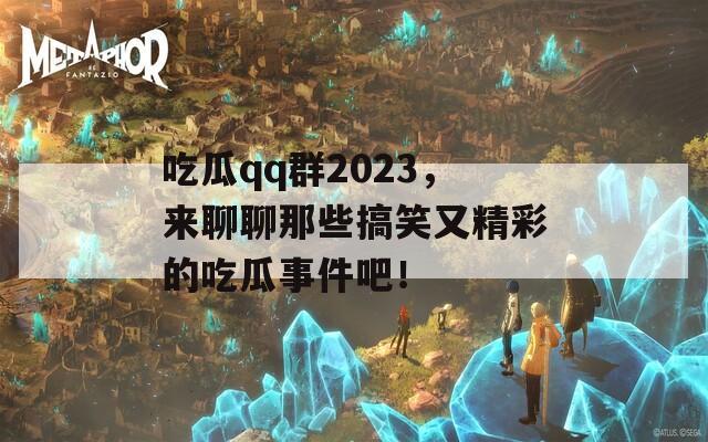 吃瓜qq群2023，来聊聊那些搞笑又精彩的吃瓜事件吧！