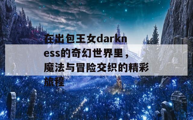 在出包王女darkness的奇幻世界里，魔法与冒险交织的精彩旅程