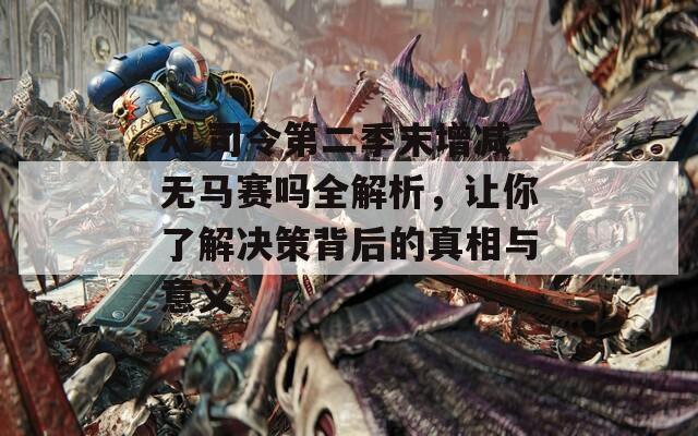 XL司令第二季末增减无马赛吗全解析，让你了解决策背后的真相与意义