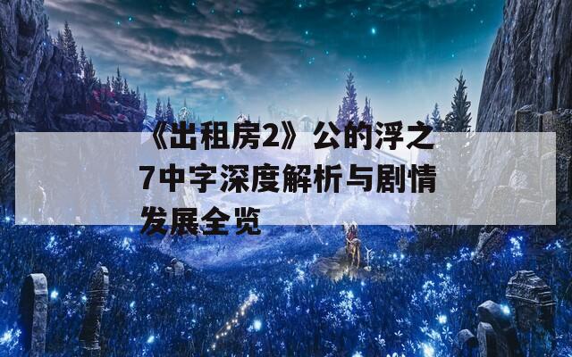 《出租房2》公的浮之7中字深度解析与剧情发展全览