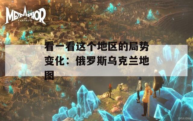 看一看这个地区的局势变化：俄罗斯乌克兰地图