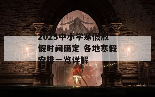 2025中小学寒假放假时间确定 各地寒假安排一览详解