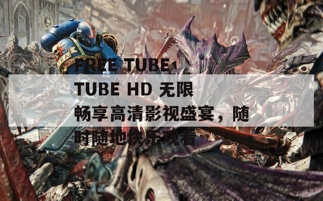 FREE TUBE TUBE HD 无限畅享高清影视盛宴，随时随地快乐观看