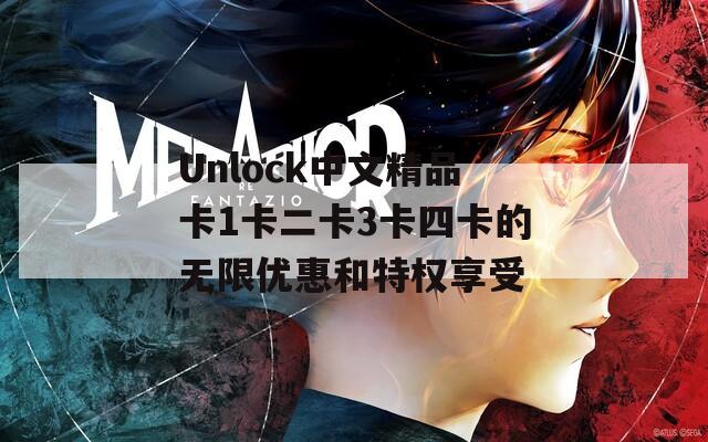 Unlock中文精品卡1卡二卡3卡四卡的无限优惠和特权享受