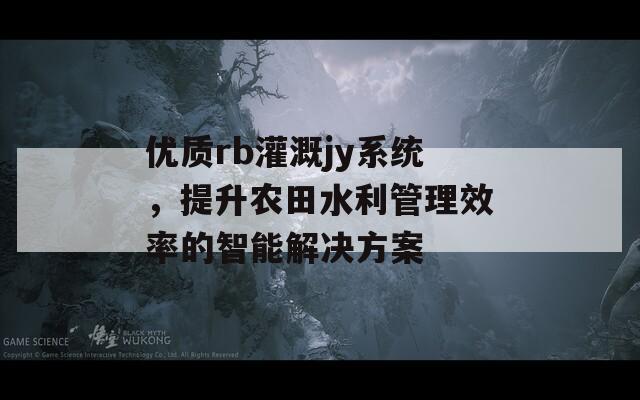 优质rb灌溉jy系统，提升农田水利管理效率的智能解决方案