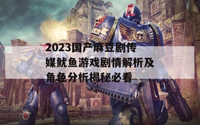 2023国产麻豆剧传媒鱿鱼游戏剧情解析及角色分析揭秘必看