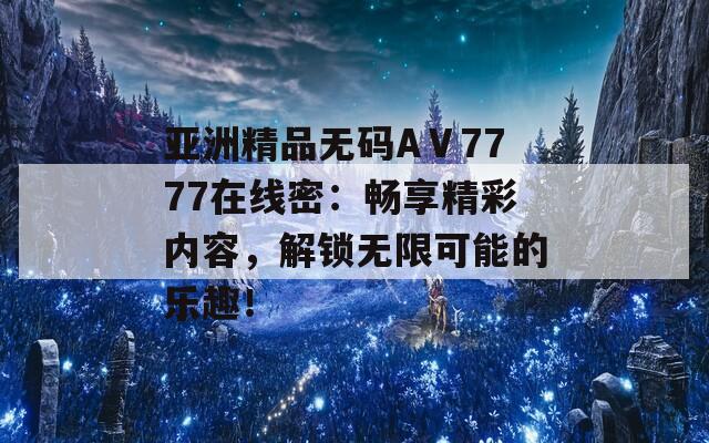 亚洲精品无码AⅤ7777在线密：畅享精彩内容，解锁无限可能的乐趣！