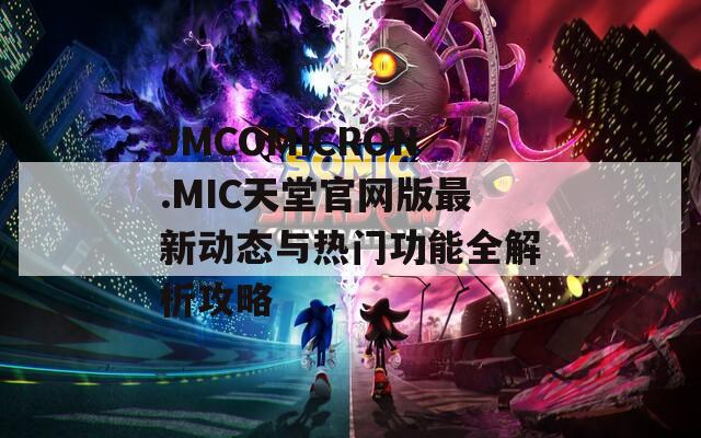 JMCOMICRON.MIC天堂官网版最新动态与热门功能全解析攻略