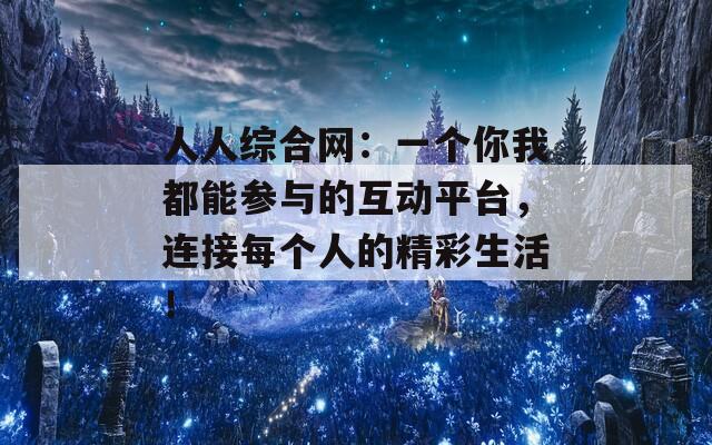 人人综合网：一个你我都能参与的互动平台，连接每个人的精彩生活！