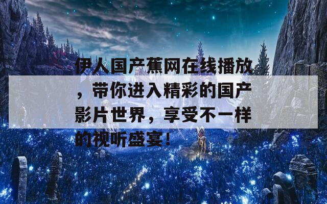 伊人国产蕉网在线播放，带你进入精彩的国产影片世界，享受不一样的视听盛宴！