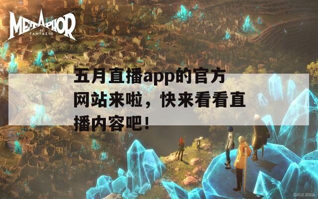 五月直播app的官方网站来啦，快来看看直播内容吧！