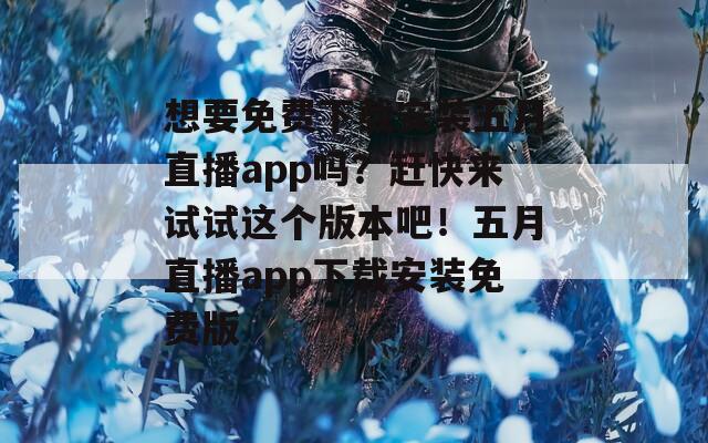 想要免费下载安装五月直播app吗？赶快来试试这个版本吧！五月直播app下载安装免费版